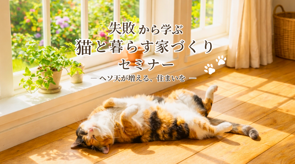 失敗から学ぶ 猫と暮らす家づくりセミナー ーヘソ天が増える、住まいをー