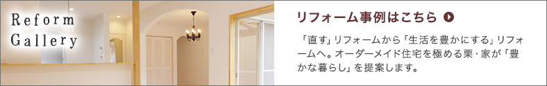 リフォーム事例はこちら 「直す」リフォームから「生活を豊かにする」リフォームへ。オーダーメイド住宅を極める栗・家が「豊かな暮らし」を提案します。