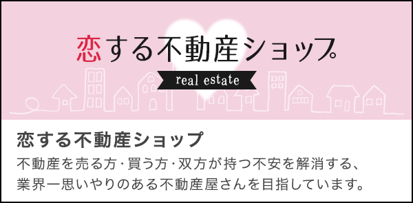 恋する不動産ショップ　不動産を売る方・買う方・双方が持つ不安を解消する、業界一思いやりのある不動産屋さんを目指しています。