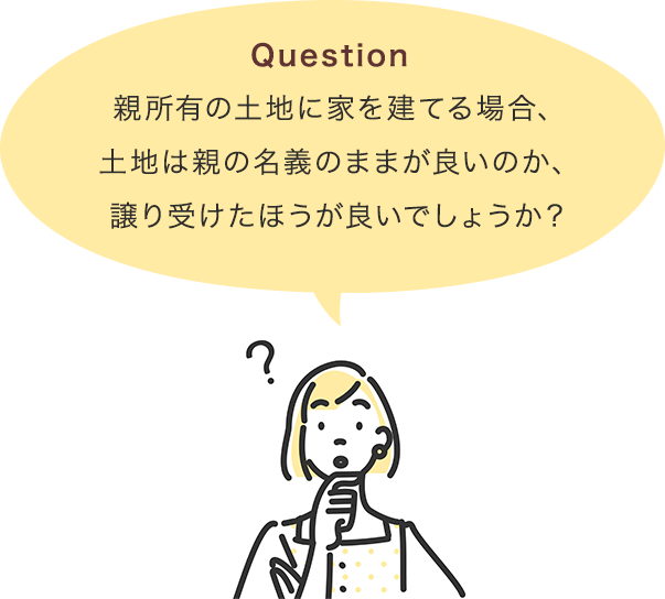 親所有の土地に家を建てる場合、土地は親の名義のままが良いのか、譲り受けたほうが良いでしょうか？