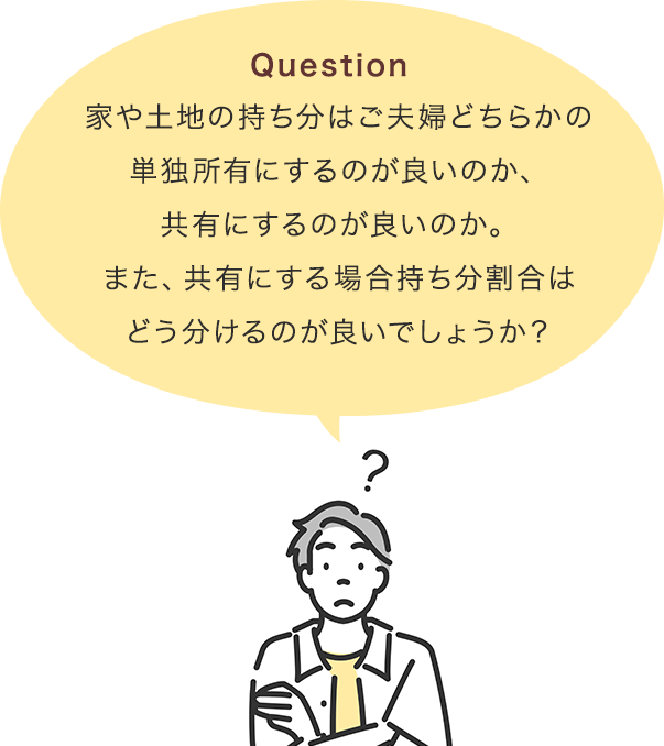 家や土地の持ち分はご夫婦どちらかの単独所有にするのが良いのか、共有にするのが良いのか。また、共有にする場合持ち分割合はどう分けるのが良いでしょうか？